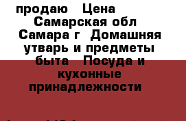 продаю › Цена ­ 4 000 - Самарская обл., Самара г. Домашняя утварь и предметы быта » Посуда и кухонные принадлежности   